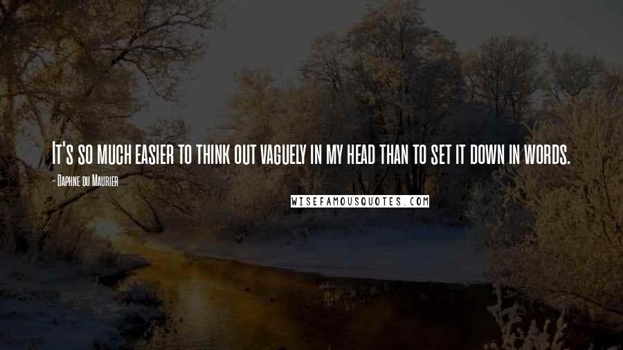 Daphne Du Maurier Quotes: It's so much easier to think out vaguely in my head than to set it down in words.