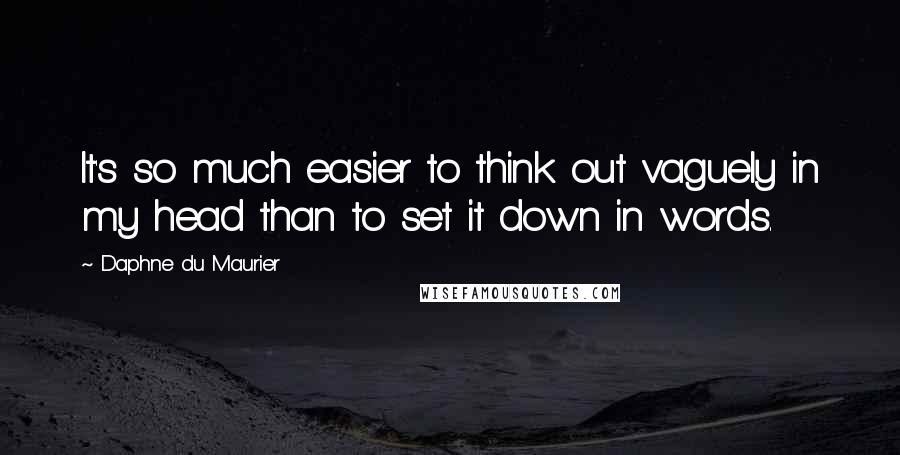 Daphne Du Maurier Quotes: It's so much easier to think out vaguely in my head than to set it down in words.