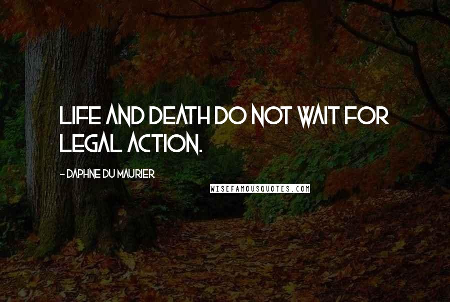 Daphne Du Maurier Quotes: Life and death do not wait for legal action.