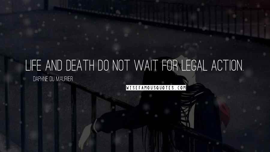 Daphne Du Maurier Quotes: Life and death do not wait for legal action.