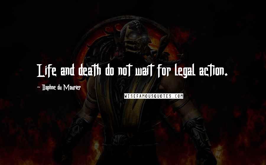 Daphne Du Maurier Quotes: Life and death do not wait for legal action.