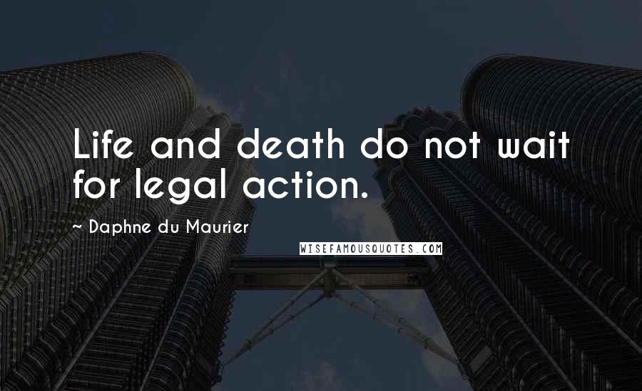 Daphne Du Maurier Quotes: Life and death do not wait for legal action.