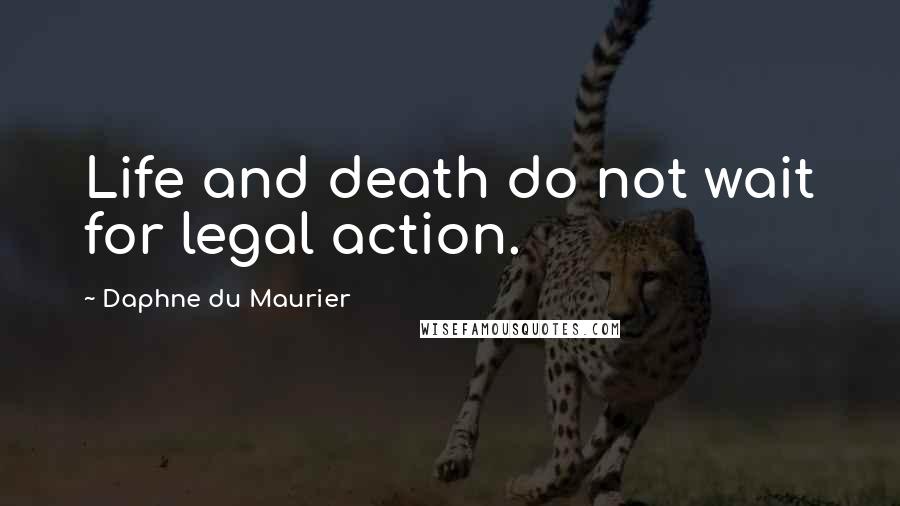 Daphne Du Maurier Quotes: Life and death do not wait for legal action.