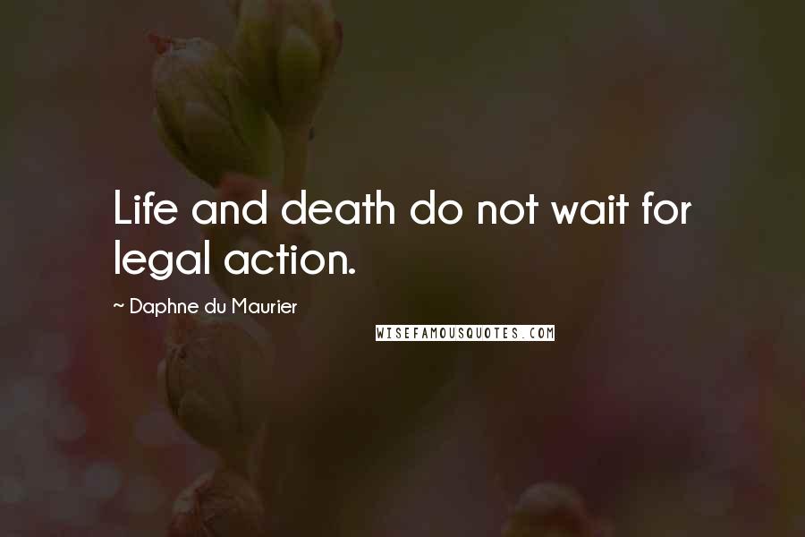 Daphne Du Maurier Quotes: Life and death do not wait for legal action.