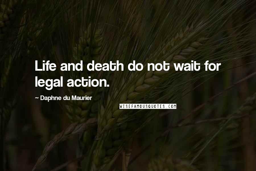 Daphne Du Maurier Quotes: Life and death do not wait for legal action.