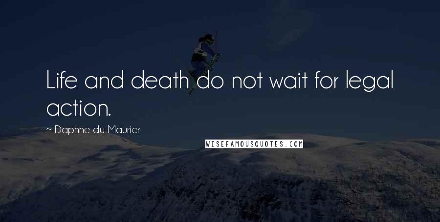 Daphne Du Maurier Quotes: Life and death do not wait for legal action.