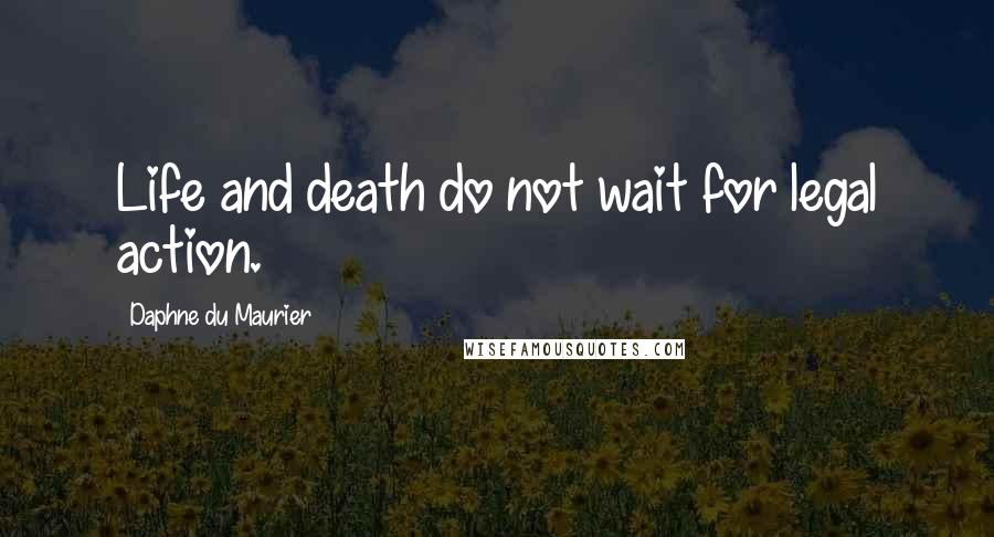 Daphne Du Maurier Quotes: Life and death do not wait for legal action.