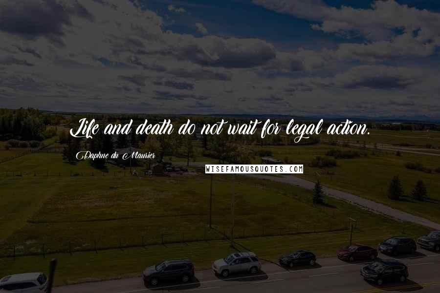 Daphne Du Maurier Quotes: Life and death do not wait for legal action.