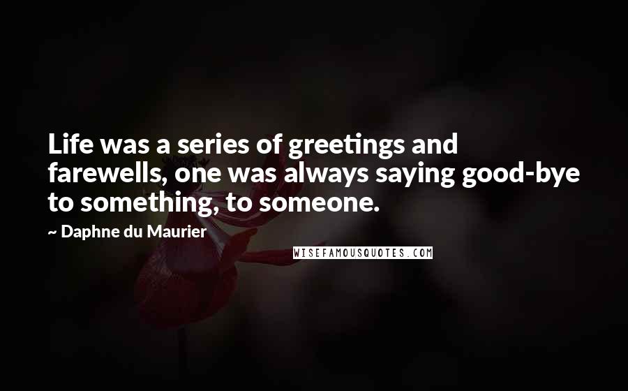 Daphne Du Maurier Quotes: Life was a series of greetings and farewells, one was always saying good-bye to something, to someone.