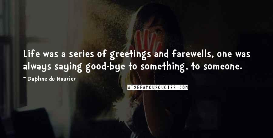 Daphne Du Maurier Quotes: Life was a series of greetings and farewells, one was always saying good-bye to something, to someone.