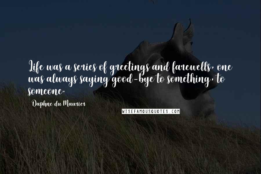 Daphne Du Maurier Quotes: Life was a series of greetings and farewells, one was always saying good-bye to something, to someone.