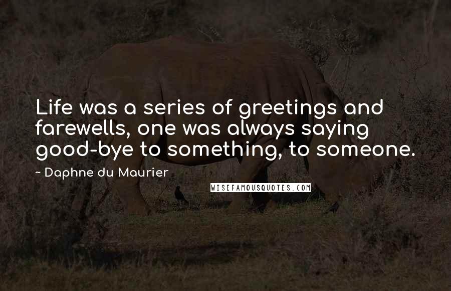 Daphne Du Maurier Quotes: Life was a series of greetings and farewells, one was always saying good-bye to something, to someone.