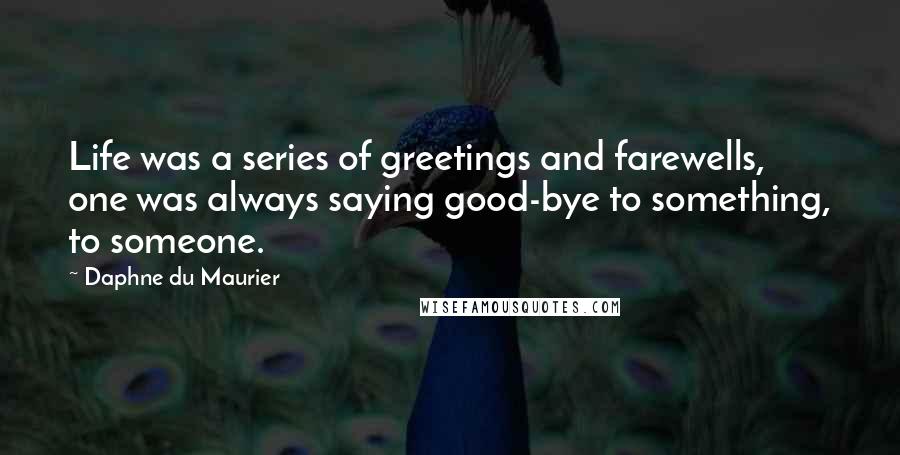 Daphne Du Maurier Quotes: Life was a series of greetings and farewells, one was always saying good-bye to something, to someone.
