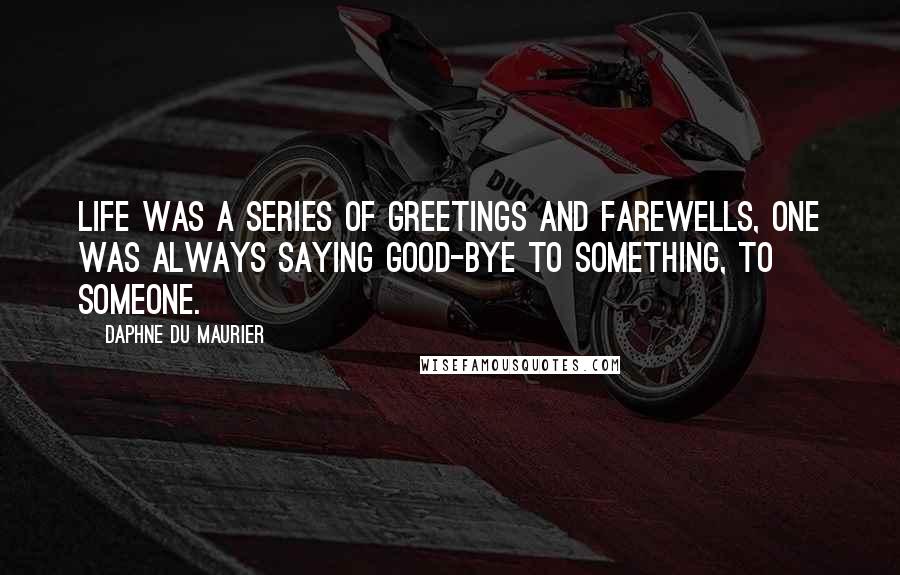 Daphne Du Maurier Quotes: Life was a series of greetings and farewells, one was always saying good-bye to something, to someone.