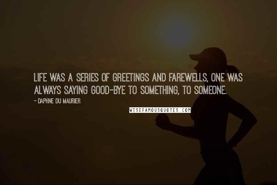 Daphne Du Maurier Quotes: Life was a series of greetings and farewells, one was always saying good-bye to something, to someone.