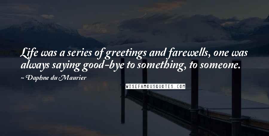 Daphne Du Maurier Quotes: Life was a series of greetings and farewells, one was always saying good-bye to something, to someone.