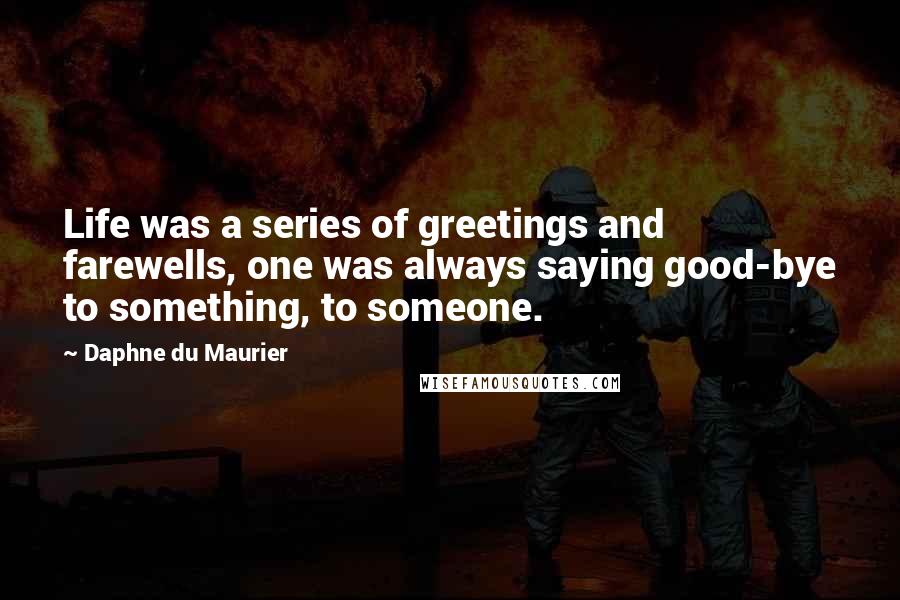 Daphne Du Maurier Quotes: Life was a series of greetings and farewells, one was always saying good-bye to something, to someone.