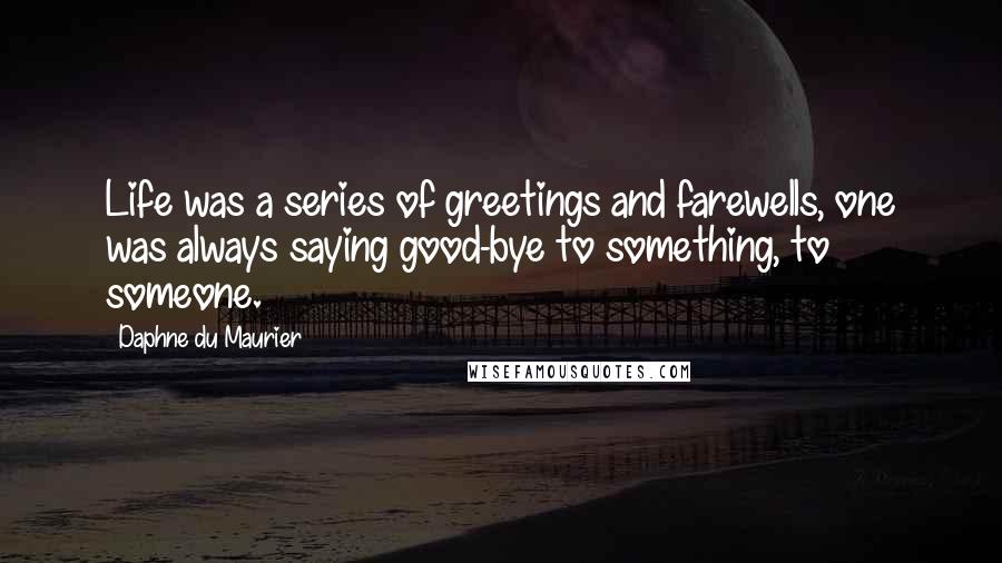 Daphne Du Maurier Quotes: Life was a series of greetings and farewells, one was always saying good-bye to something, to someone.