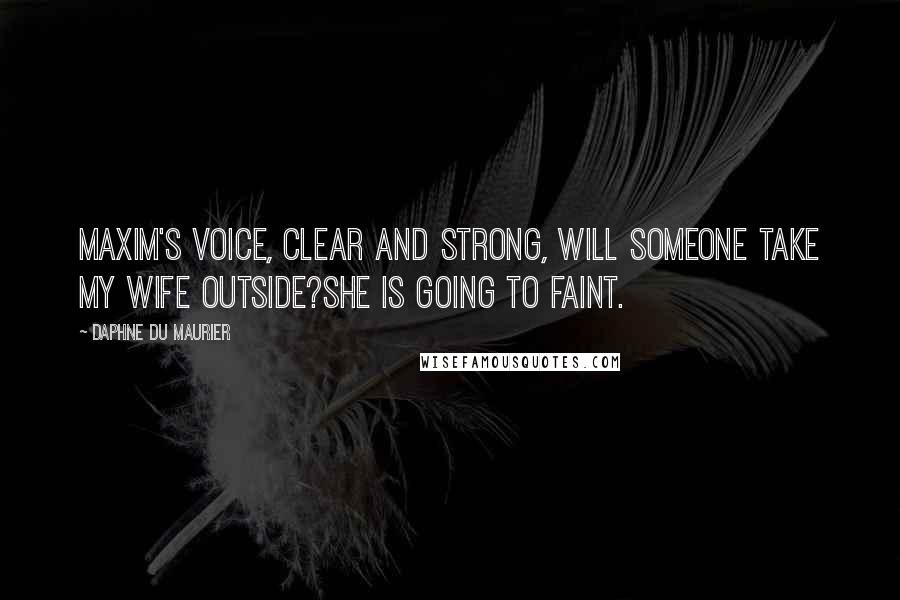 Daphne Du Maurier Quotes: Maxim's voice, clear and strong, Will someone take my wife outside?She is going to faint.