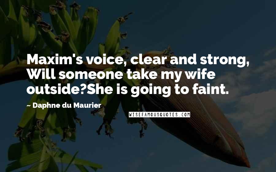 Daphne Du Maurier Quotes: Maxim's voice, clear and strong, Will someone take my wife outside?She is going to faint.