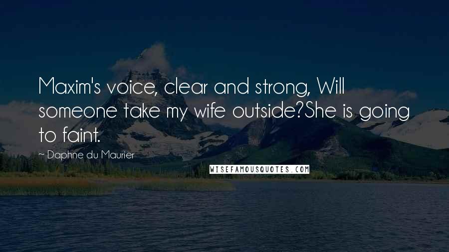 Daphne Du Maurier Quotes: Maxim's voice, clear and strong, Will someone take my wife outside?She is going to faint.