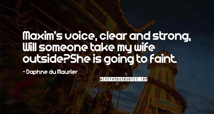 Daphne Du Maurier Quotes: Maxim's voice, clear and strong, Will someone take my wife outside?She is going to faint.