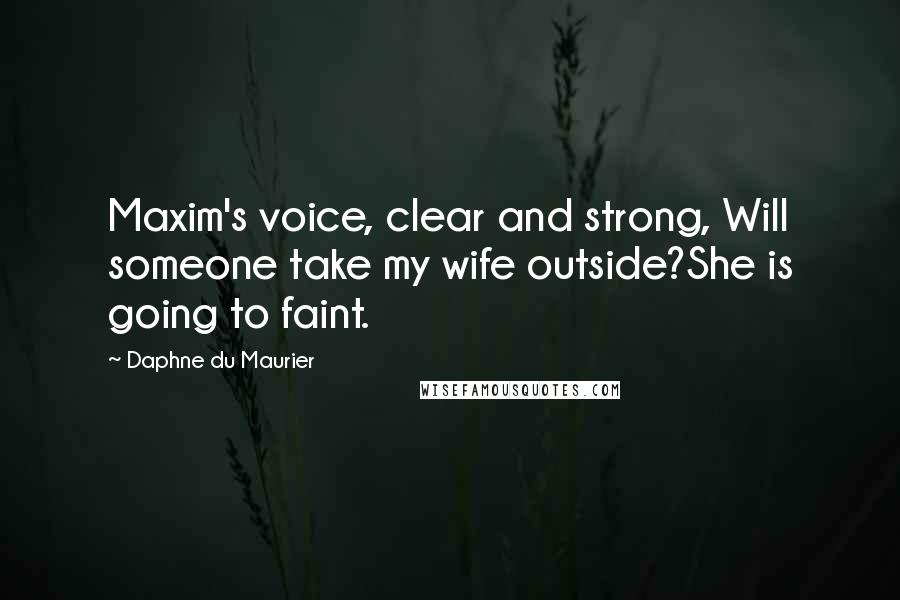 Daphne Du Maurier Quotes: Maxim's voice, clear and strong, Will someone take my wife outside?She is going to faint.