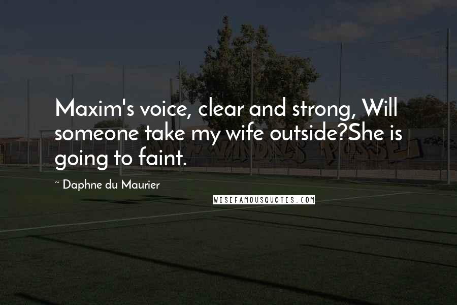 Daphne Du Maurier Quotes: Maxim's voice, clear and strong, Will someone take my wife outside?She is going to faint.