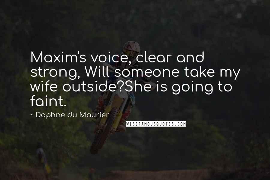 Daphne Du Maurier Quotes: Maxim's voice, clear and strong, Will someone take my wife outside?She is going to faint.