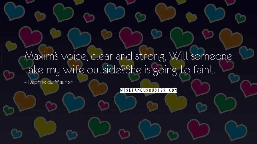 Daphne Du Maurier Quotes: Maxim's voice, clear and strong, Will someone take my wife outside?She is going to faint.