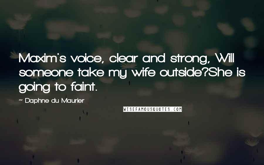 Daphne Du Maurier Quotes: Maxim's voice, clear and strong, Will someone take my wife outside?She is going to faint.