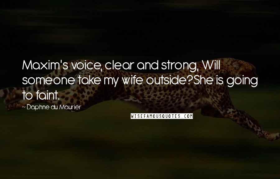 Daphne Du Maurier Quotes: Maxim's voice, clear and strong, Will someone take my wife outside?She is going to faint.