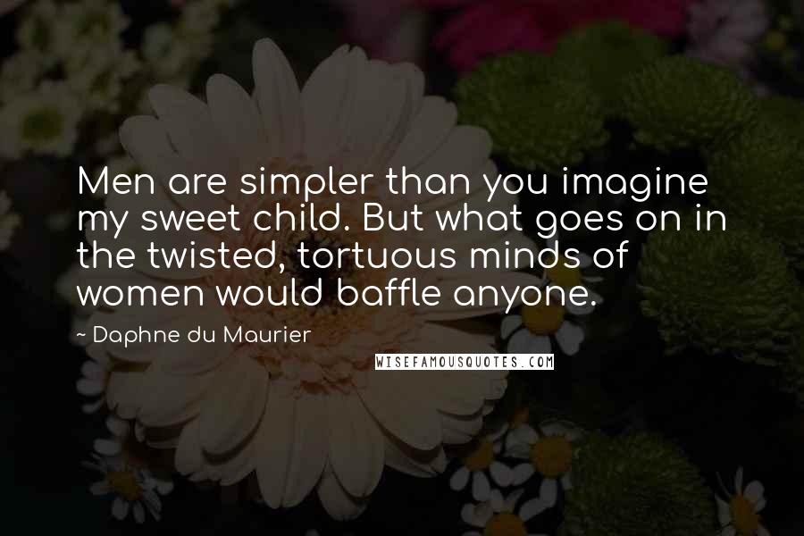Daphne Du Maurier Quotes: Men are simpler than you imagine my sweet child. But what goes on in the twisted, tortuous minds of women would baffle anyone.