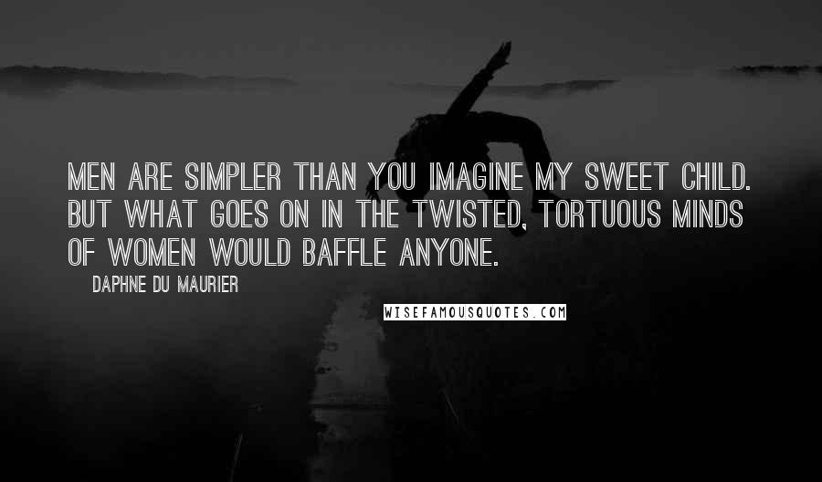 Daphne Du Maurier Quotes: Men are simpler than you imagine my sweet child. But what goes on in the twisted, tortuous minds of women would baffle anyone.