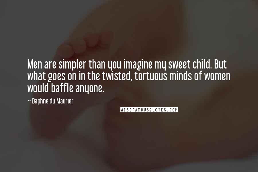 Daphne Du Maurier Quotes: Men are simpler than you imagine my sweet child. But what goes on in the twisted, tortuous minds of women would baffle anyone.