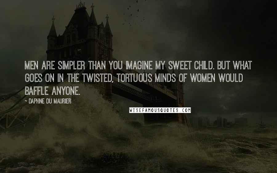 Daphne Du Maurier Quotes: Men are simpler than you imagine my sweet child. But what goes on in the twisted, tortuous minds of women would baffle anyone.