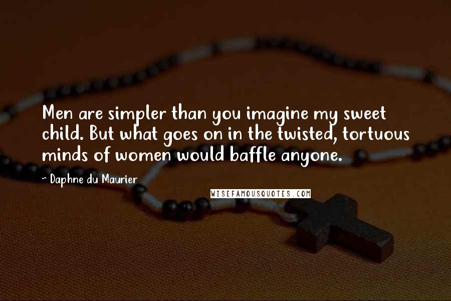 Daphne Du Maurier Quotes: Men are simpler than you imagine my sweet child. But what goes on in the twisted, tortuous minds of women would baffle anyone.