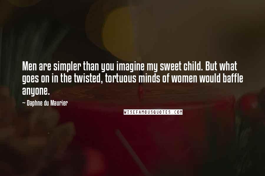 Daphne Du Maurier Quotes: Men are simpler than you imagine my sweet child. But what goes on in the twisted, tortuous minds of women would baffle anyone.