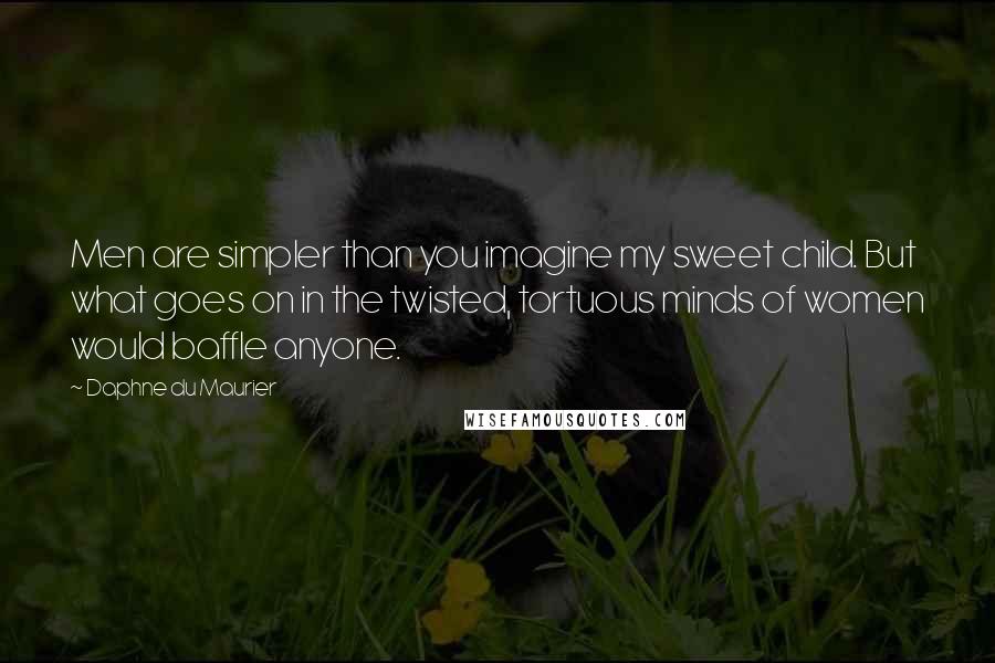 Daphne Du Maurier Quotes: Men are simpler than you imagine my sweet child. But what goes on in the twisted, tortuous minds of women would baffle anyone.