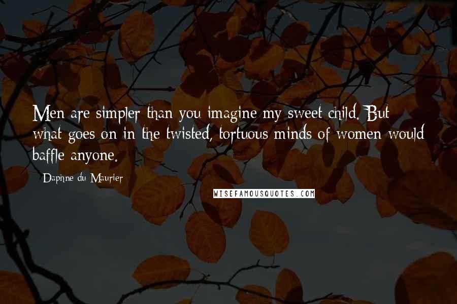 Daphne Du Maurier Quotes: Men are simpler than you imagine my sweet child. But what goes on in the twisted, tortuous minds of women would baffle anyone.