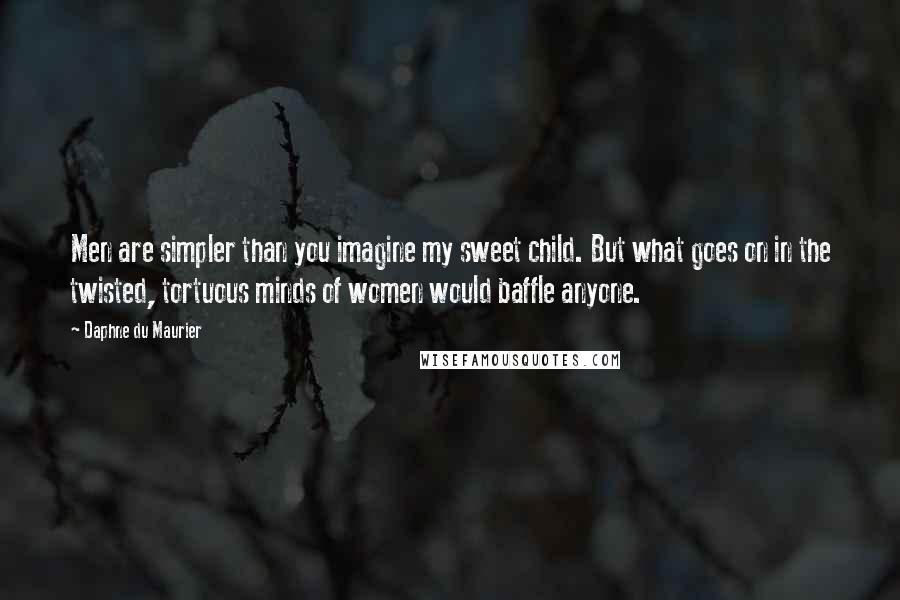 Daphne Du Maurier Quotes: Men are simpler than you imagine my sweet child. But what goes on in the twisted, tortuous minds of women would baffle anyone.