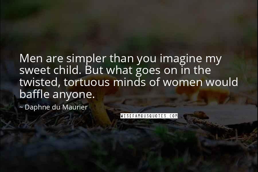 Daphne Du Maurier Quotes: Men are simpler than you imagine my sweet child. But what goes on in the twisted, tortuous minds of women would baffle anyone.