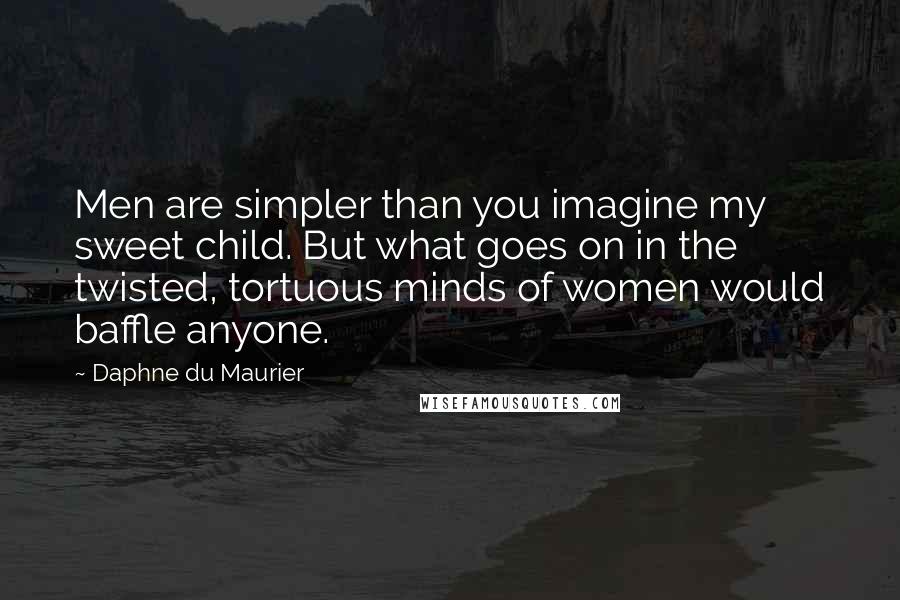 Daphne Du Maurier Quotes: Men are simpler than you imagine my sweet child. But what goes on in the twisted, tortuous minds of women would baffle anyone.