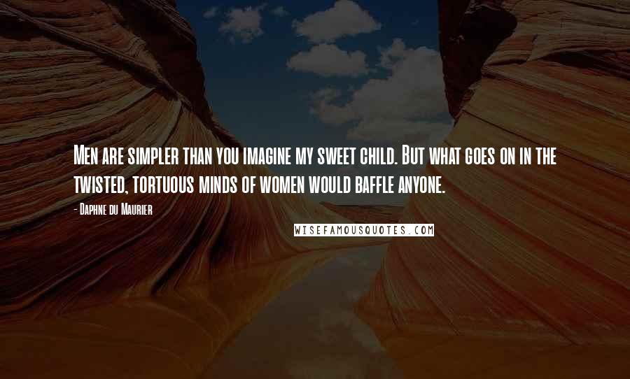 Daphne Du Maurier Quotes: Men are simpler than you imagine my sweet child. But what goes on in the twisted, tortuous minds of women would baffle anyone.
