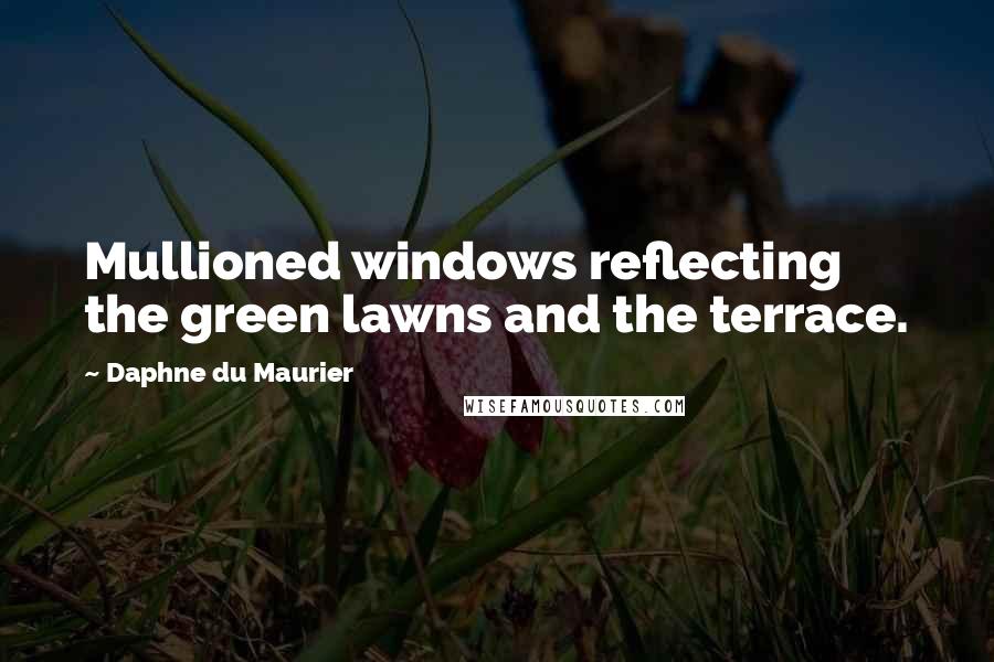 Daphne Du Maurier Quotes: Mullioned windows reflecting the green lawns and the terrace.