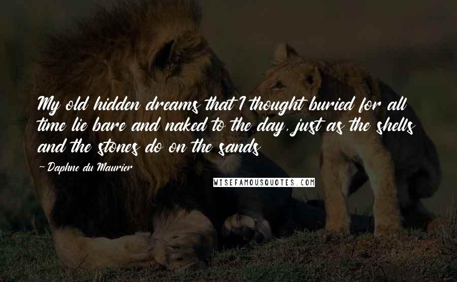 Daphne Du Maurier Quotes: My old hidden dreams that I thought buried for all time lie bare and naked to the day, just as the shells and the stones do on the sands