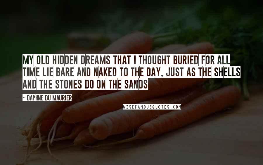 Daphne Du Maurier Quotes: My old hidden dreams that I thought buried for all time lie bare and naked to the day, just as the shells and the stones do on the sands