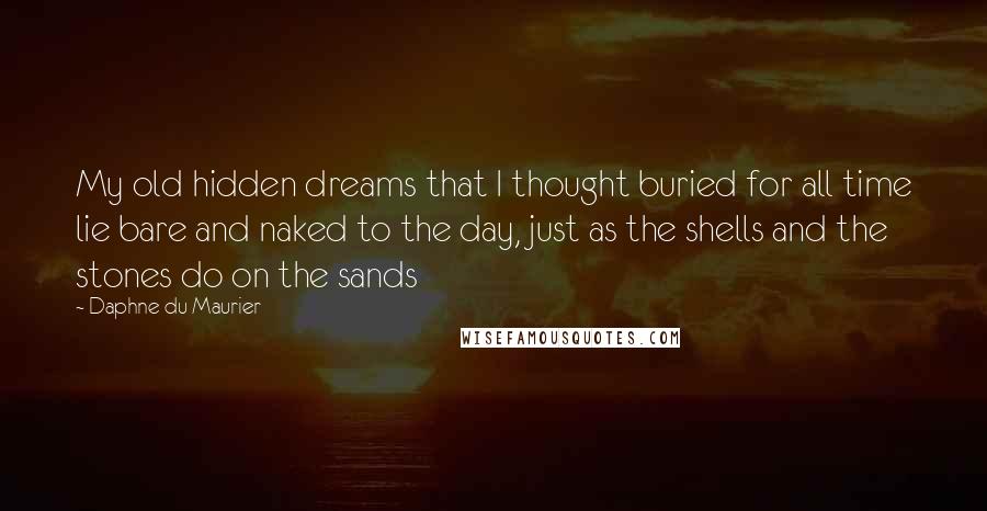 Daphne Du Maurier Quotes: My old hidden dreams that I thought buried for all time lie bare and naked to the day, just as the shells and the stones do on the sands