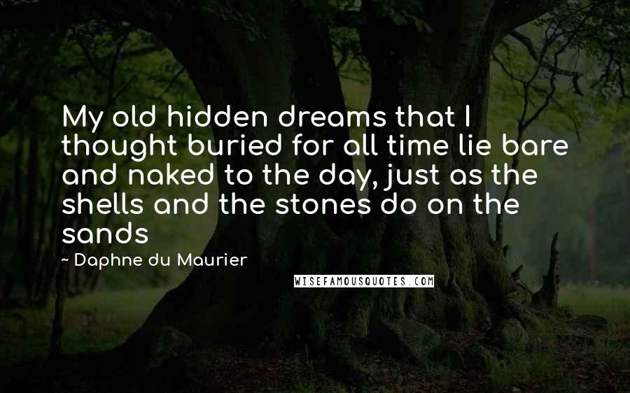 Daphne Du Maurier Quotes: My old hidden dreams that I thought buried for all time lie bare and naked to the day, just as the shells and the stones do on the sands