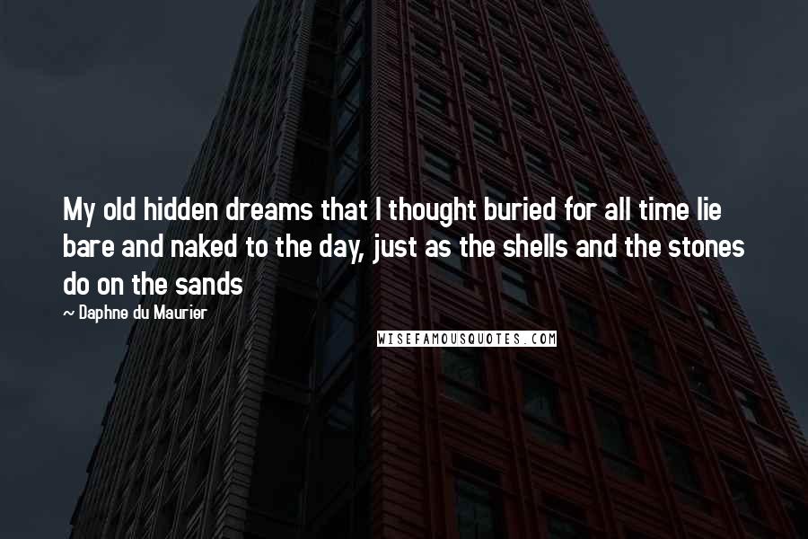 Daphne Du Maurier Quotes: My old hidden dreams that I thought buried for all time lie bare and naked to the day, just as the shells and the stones do on the sands